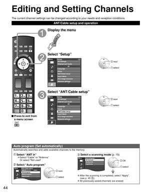 Page 4444
Editing and  Setting Channels
 Auto program (Set automatically)
Automatically searches and adds available channels to the memory.
 Select “ANT in”    Select “Cable” or “Antenna” 
Or select “Not used”.
 Select “Auto program”
 next
 select
MenuCableANT/Cable setupANT in
Auto program
Manual program
Signal meter
 Select a  scanning mode 
(p. 15)
 OK
 select
MenuAuto programAll channels
Analog only
Digital only
 
●After the scanning is completed, select “Apply”.
(see p. 45 ). 
●All previously saved...