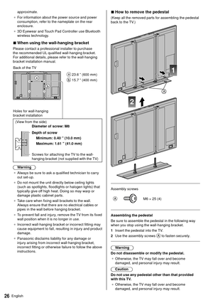 Page 2726English
approximate.
●   For information about the power source and power 
consumption, refer to the nameplate on the rear 
enclosure.
●   3D Eyewear and Touch Pad Controller use Bluetooth 
wireless technology

.
 
■  When using the wall-hanging bracket
 Please contact a professional installer to purchase 
the recommended UL qualified wall-hanging bracket. 
For additional details, please refer to the wall-hanging 
bracket installation manual.
   
 23.6 ” (600 mm)
 
 15.7 ” (400 mm)
 Back of the TV...