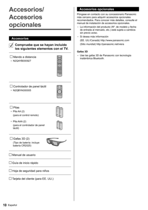 Page 1110Español
  Accesorios opcionales
 
Póngase en contacto con su concesionario Panasonic 
más cercano para adquirir accesorios opcionales 
recomendados. Para conocer más detalles, consulte el 
manual de instalación de accesorios opcionales.
  • 
La información del producto (Nº. de modelo y fecha 
de entrada al mercado, etc.) está sujeta a cambios 
sin previo aviso.
  • 
Si desea más información
  (EE. UU./Canadá) http://www.panasonic.com
  (Sitio mundial) http://panasonic.net/viera
 
  Gafas 3D
  • 
Use...