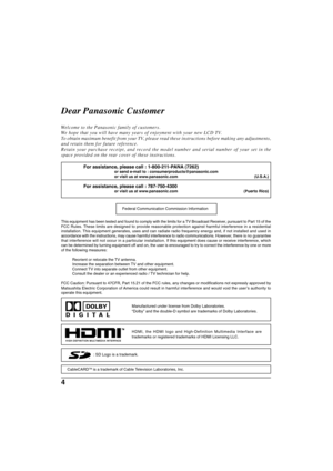 Page 44
: SD Logo is a trademark.HDMI, the HDMI logo and High-Definition Multimedia Interface are
trademarks or registered trademarks of HDMI Licensing LLC.
Manufactured under license from Dolby Laboratories.
“Dolby” and the double-D symbol are trademarks of Dolby Laboratories.
Dear Panasonic Customer
Welcome to the Panasonic family of customers.
We hope that you will have many years of enjoyment with your new LCD TV.
To obtain maximum benefit from your TV, please read these instructions before making any...