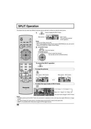 Page 4848
CH5 CH10CH10 CH5
SPLIT Operation
This feature lets you watch two different channels side by side with or without an external video source.
1Press to display the SPLIT frame.
Notes:
• Audio is from Main picture only.
• SPLIT frame displays analog channel signal of ANTENNA (A) only, and cannot
display ANTENNA (B) or digital channel signal.
Select the channel.Press to select the channel.
You can also use the numbered buttons.
To  cancel the SPLIT operation
In the Main picture
Main picture SPLIT frame...