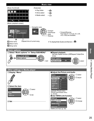 Page 2525
Basic
 Using Media Player
Music view
[Music thumbnail]Folders
My Music_1 My Music_2 My Music_3
Media Player           Music
Media select
Play Folder Drive selectInfo
SD memory card
OK
Select
RETURN
SUB MENU
[Features]
 ●Play folder  
 ●Drive select  
 ●Media select  
[Music playback screen]
AAAAAA
BBBBBBB
XXXXXXX
00:00.05 / 00:00.49
RETURN
Artist name
Album name
Song name
Elapsed time of current song
RETURN
Navigation area
Forward •   Forward/Reverse 
Five level of 1 to 5 (x2, x5, x,30, 
x70, x100)...