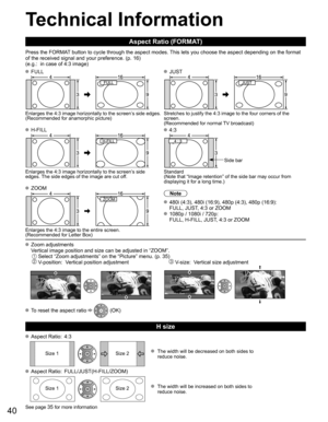 Page 4040
Technical Information
Aspect Ratio (FORMAT)
Press the FORMAT button to cycle through the aspect modes. This lets you choose the aspect depending on the format 
of the received signal and your preference. (p. 16) 
(e.g.:  in case of 4:3 image)
 FULL JUST
FULL JUST 
Enlarges the 4:3 image horizontally to the screen’s side edges.
(Recommended for anamorphic picture) Stretches to justify the 4:3 image to the four corners of the 
screen. 
(Recommended for normal TV broadcast)
 H-FILL 4:3
H-FILL 
Side bar...