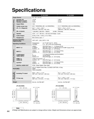 Page 4444
25.9 ”  (657 mm)4.6 ” (117 mm)
11.8 ” (300 mm)
18.6 ” (473 mm) 20.7 ” (525 mm)
31.1 ”  (791 mm)
19.8 ”  (504 mm)19.8 ”  (504 mm)
4.6 ” (117 mm)
11.8 ” (300 mm)
22.2 ” (563 mm) 24.2 ” (615 mm)
TC-26LX600 TC-32LX600
Power SourceAC 120 V, 60 Hz
Power ConsumptionAverage use
Maximum Current
Standby condition11 3  W
2.2 A
0.6 W126 W
2.4 A
0.6 W
Aspect Ratio16:9
Visible screen size
(W × H × Diagonal)
(No. of pixels)26.0 ” DIAGONAL (66.1 cm DIAGONAL) 31.5 ” DIAGONAL (80.0 cm DIAGONAL)
22.7 ” × 12.8 ” × 26.0...