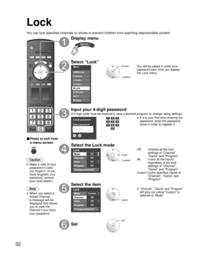 Page 3232
Lock
You can lock specified channels or shows to prevent children from watching objectionable content.
■ Press to exit from 
a menu screen
 
Caution
 Make a note of your 
password in case 
you forget it. (If you 
have forgotten your 
password, consult 
your local dealer.)
Note
 When you select a 
locked channel,
a message will be 
displayed that allows 
you to view the 
channel if you input 
your password.
Display menu
Select “Lock”
Menu
Audio
Lock
Setup SD card
CC
Timer Picture VIERA Link
 next...