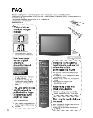 Page 5050
SUBMENU
FA Q
Before requesting service or assistance, please follow these simple guides to resolve the problem.
If the problem still persists, please contact your local Panasonic dealer or Panasonic Service Center for assistance. 
For details (p. 55, 56)
For additional assistance, please contact us via the website at: 
www.panasonic.com/contactinfo
www.panasonic.ca
White spots or
shadow images
(noise)
 Check the position, direction,
and connection of the antenna.
Interference or 
frozen digital...