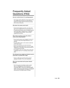 Page 1919English
  
Frequently Asked 
Questions (FAQ)
 How can I confirm that my TV is working properly?
 ●   The TV has a built in Self Test. On the remote control, 
press MENU and scroll down and select HELP

 to 
access the TV SELF TEST. Run the test and follow 
the on screen instructions.
 
 Why doesn’t the remote control work?
  ●   Check that the batteries are fresh, are of the same 
type and are installed with the correct polarity (+ & -).
●   To operate other devices, such as changing channels 
when...
