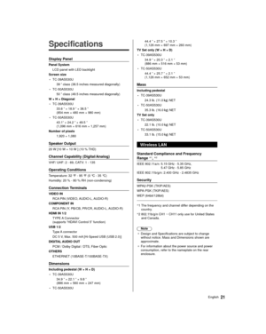 Page 2121English
  
Specifications
 Display Panel
 Panel System LCD panel with LED backlight
 Screen size
• TC-39AS530U  39 ” class (38.5 inches measured diagonally)
• TC-50AS530U 50 ” class (49.5 inches measured diagonally)
 W × H × Diagonal
• TC-39AS530U  33.6 ” × 18.9 ” × 38.5 ”
(854 mm × 480 mm × 980 mm)
• TC-50AS530U 43.1” × 24.2 ” × 49.5 ”
(1,096 mm × 616 mm × 1,257 mm)
 Number of pixels  1,920 × 1,080
 Speaker Output
 20 W [10 W + 10 W ] (10 % THD)
 Channel Capability (Digital/Analog)
 VHF/ UHF: 2 - 69,...