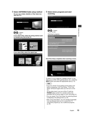 Page 14First Time Setup
13English
pop-
been 
et 
in orm 
.
ot t.
5 Select ANTENNA/Cable setup method
Do you use a Cable, Satellite or Fiber Optic box 
with this TV?
ANTENNA/Cable setup
Ye s No
Do you use a Cable, Satellite or Fiber Optic box with this  TV?
OK OK Select
If you select [Yes], select the wiring method used 
to connect your box to the TV.
ANTENNA/Cable setup
HDMI
COMPONENT IN
VIDEO IN
Which wiring method is used to connect your box to the TV?
ANTENNA/Cable in
AV IN
ANTENNA/
Cable In
If you select...