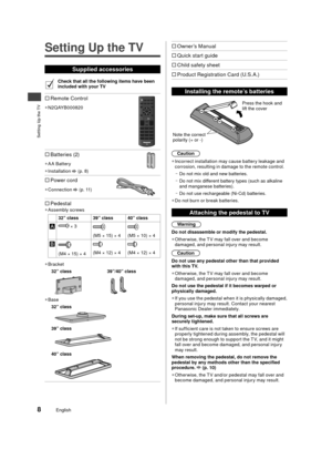 Page 9Setting Up the TV
8English
Setting Up the TV
Supplied accessories
Check that all the following items have been 
included with your TV
Remote Control
 
●
N2QAYB000820
Batteries (2)
 
●
AA Battery
 
●
Installation 
 (p. 8)
Power cord
 
●
Connection  (p. 11)
  Pedestal 
●
Assembly screws
32” class 39” class 40” class
 × 3
(M5 × 15) × 4(M5 × 10) × 4
(M4 × 15) × 4(M4 × 12) × 4(M4 × 12) × 4
 
●
Bracket
32” class
 39”/40” class
 
●
Base
32” class
39” class
40” class
Owner’s Manual
 Quick start...