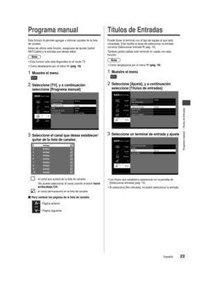 Page 24Programa manual  |  Títulos de Entradas
23Español
al 
oria 
 Programa manual
Esta función le permite agregar o eliminar canales de la lista 
de canales.
 Antes de utilizar esta función, asegúrese de ajustar [señal 
ANT/Cable] a la entrada que desea editar.Nota
 
●Esta función solo está disponible en el modo TV.
 
●Cómo desplazarse por el menú  (pág. 18)
1 Muestre el menú
MENU
2 Seleccione [TV], y a continuación 
seleccione [Programa manual]
Menú Principal
Imagen
Sonido
Bloqueo TV
Ajuste señal ANT/Cable...