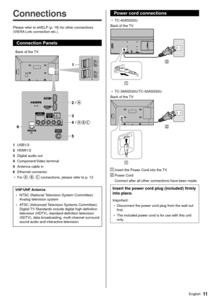 Page 1211English
 Power cord connections
●  TC-40AS520U
 Back of the  TV
 
●   TC-39AS530U/TC-50AS530U
 Back of the  TV
 
    Insert the Power Cord into the TV
 
 Power Cord  Connect after all other connections have been made.
 Insert the power cord plug (included) firmly 
into place.
 Important:●   Disconnect the power cord plug from the wall out 
first.
●   The included power cord is for use with this unit 
only

.
   Connections
 Please refer to eHELP (p. 18) for other connections 
(VIERA Link connection...