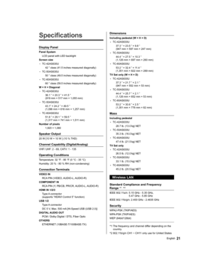 Page 2121English
   
Specifications
 
Display Panel
 
Panel System
  LCD panel with LED backlight
  Screen size
  • 
TC-42AS630U
  42 ” class (41.5 inches measured diagonally)
  • 
TC-50AS630U
  50 ” class (49.5 inches measured diagonally)
  • 
TC-60AS630U
  60 ” class (59.5 inches measured diagonally)
  W × H × Diagonal
  • 
TC-42AS630U
  36.1 ” × 20.3 ” × 41.5 ”
(919 mm × 517 mm × 1,055 mm)
  • 
TC-50AS630U
  43.1” × 24.2 ” × 49.5 ”
(1,096 mm × 616 mm × 1,257 mm)
  • 
TC-60AS630U
  51.8 ” × 29.1 ” × 59.5 ”...