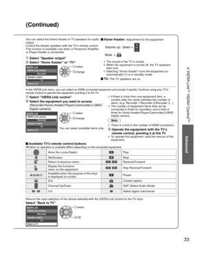 Page 3333
Advanced
 VIERA Link
TM “HDAVI Control
TM”
You can select the Home theater or TV speakers for audio 
output.
Control the theater speakers with the TV’s remote control.
This function is available only when a Panasonic Amplifier 
or Player theater is connected. Home theater: Adjustment for the equipment
  Volume up / down  
 Mute   
• The sound of the TV is muted.
• When the equipment is turned off, the TV speakers 
take over.
• Selecting “Home theater” turns the equipment on 
automatically if it is in...