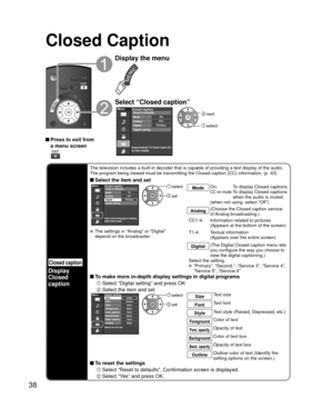 Page 3838
Closed Caption
Closed caption
Display
Closed 
caption
The television includes a built-in decoder that is capable of providing \
a text display of the audio. 
The program being viewed must be transmitting the Closed caption (CC) \
information. (p. 43)
 Select the item and setMenu
Selects style and language for displaying
digital Closed Caption.
PrimaryCC1On
Closed caption
Digital Mode
Analog
Digital setting Reset to defaults
 select
 set
Mode
On:  To display Closed captions.CC on mute:  
To display...