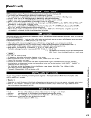 Page 49
49
FAQs, etc.
 Technical Information
(Continued)
VIERA LinkTM “HDAVI ControlTM”  
HDMI connections to some Panasonic equipment allow you to interface auto\
matically. (p. 32) This function may not work normally depending on the equipment condition\
. The equipment can be operated by other remote controls with this functio\
n on even if TV is in Standby mode. Image or sound may not be available for the first few seconds when the p\
layback starts. Image or sound may not be available for the first few...