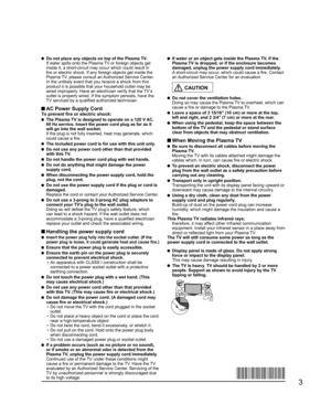 Page 3
3
  Do not place any objects on top of the Plasma TV.
  If water spills onto the Plasma TV or foreign objects get  inside it, a short-circuit may occur which could result in 
fire or electric shock. If any foreign objects get inside the 
Plasma TV, please consult an Authorized Service Center.
  In the unlikely event that you receive a shock from this  product it is possible that your household outlet may be 
wired improperly. Have an electrician verify that the TV’s 
outlet is properly wired. If the...