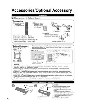 Page 6
6
Accessories/Optional Accessory
Accessories
Remote Control 
Transmitter
 N2QAYB000485
Batteries for the
Remote Control
Transmitter (2)
 AA Battery
AC cord
Pedestal
 TBLX0134 (TC-42PX24) TBLX0135 (TC-50PX24)
Product Registration Card (U.S.A.) Operating Instructions (Book)
VIERA Concierge and Quick start guide
Installing the remote’s batteries
Open
Hook
Note the correct polarity
(+ or -).
Close
Caution
 Incorrect installation may cause 
battery leakage and corrosion, 
resulting in damage to the remote...