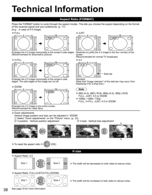 Page 38
38
 Technical Information
 Aspect Ratio (FORMAT)
Press the FORMAT button to cycle through the aspect modes. This lets you choose the aspect depending on the format 
of the received signal and your preference. (p. 17) 
(e.g.:  in case of 4:3 image)
 
●FULL 
●JUST
FULL JUST 
Enlarges the 4:3 image horizontally to the screen’s side edges.
(Recommended for anamorphic picture) Stretches to justify the 4:3 image to the four corners of the 
screen. 
(Recommended for normal TV broadcast)
 
●H-FILL 
●4:3
H-FILL...