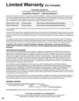 Page 48
48
 Limited Warranty (for Canada)
Panasonic Canada Inc.
5770 Ambler Drive, Mississauga, Ontario L4W 2T3
PANASONIC PRODUCT – LIMITED WARRANTY
Panasonic Canada Inc. warrants this product to be free from defects in m\
aterial and workmanship under normal use and 
for a period as stated below from the date of original purchase agrees t\
o, at its option either (a) repair your product with 
new or refurbished parts, (b) replace it with a new or a refurbished e\
quivalent value product, or (c) refund your...