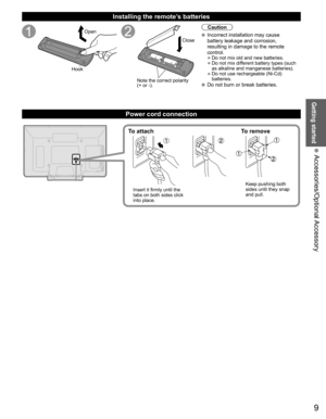 Page 9
9
Getting started
 Accessories/Optional Accessory
 Installing the remote’s batteries
Open
Hook
Note the correct polarity
(+ or -). Close
Caution
 Incorrect installation may cause 
battery leakage and corrosion, 
resulting in damage to the remote 
control.
• Do not mix old and new batteries.
• Do not mix different battery types (such 
as alkaline and manganese batteries).
• Do not use rechargeable (Ni-Cd) batteries.
 Do not burn or break batteries.
Power cord connection
To attach To remove
Insert it...