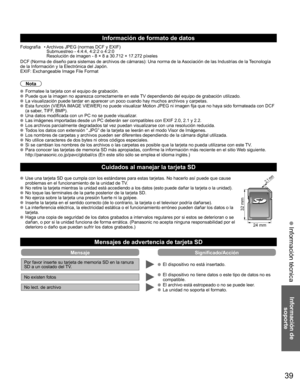 Page 3939
Información de 
soporte
 Información técnica
  Información de formato de datos
Fotografía   • Archivos JPEG (normas DCF y EXIF)
    Submuestreo - 4:4:4, 4:2:2 o 4:2:0
    Resolución de imagen - 8 × 8 a 30.712 × 17.272 píxeles
DCF (Norma de diseño para sistemas de archivos de cámaras): Una norma de la Asociación de las Industrias de la Tecnología 
de la Información y la Electrónica del Japón.
EXIF: Exchangeable Image File Format
Nota
  Formatee la tarjeta con el equipo de grabación.  Puede que la...