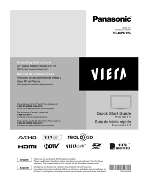 Page 1TM
Quick Start Guide
 See page 8-17
Guía de inicio rápido vea la página 8-17
Operating Instructions
46” Class 1080p Plasma HDTV
(46.0 inches measured diagonally)
Manual de instrucciones
Televisión de alta definición de 1080p y 
clase 46” de Plasma
(46,0 pulgadas medidas diagonalmente)
For assistance (U.S.A./Puerto Rico), please call:1-877-95-VIERA (958-4372)or visit us at www.panasonic.com/contactinfo 
For assistance (Canada), please call:1-866-330-0014or visit us at www.vieraconcierge.ca
Para solicitar...