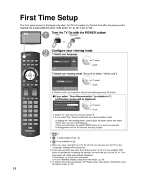 Page 1414
First Time Setup
First time setup screen is displayed only when the TV is turned on for the first time after the power cord is 
inserted into a wall outlet and when “Auto power on” (p. 39) is \
set to “No”.
orTurn the TV On with the POWER button
or
(Remote)
(TV)
Configure your viewing mode
 Select your languageLanguage / Idioma / Langue
English Español Français
Step 1 of 6 / Paso 1 de 6 / Étape 1 de 6
OKSelect
Selección Sélection
 select
 OK
 Select your viewing mode (Be sure to select “Home use”)Step...