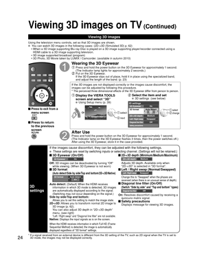 Page 2424
Viewing 3D images on TV (Continued)
3D 
settings
If the images cause discomfort, they can be adjusted with the following \
settings.
 These settings are reset by switching inputs or selecting channel. (Set\
tings will not be retained.)
 3D Eyewear (On/Off) 2D->3D depth (Minimum/Medium/Maximum)3D EyewearOn
Off: 3D images can be deactivated by turning “Off” 
while viewing. (When 3D Eyewear is not worn)
2D->3D depth Medium
 Adjusts 3D depth. Available only when 
“2D->3D” is selected in “3D format”. 
 3D...