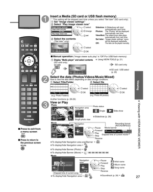 Page 2727
Viewing
  Viewing with VIERA IMAGE VIEWER
 Press to exit from a menu screen
 
 Press to return to 
the previous screen 
Insert a Media (SD card or USB flash memory)
 *  This setting will be skipped next time unless you select “Set later”\
 (SD card only). Set “Image viewer settings” Select “Play image viewer now”
Set later
Image viewer settingsImage viewer auto play
Play image viewer now
 select
 change
 set
Slideshow:   A Slideshow will start 
automatically next time.
Photos:  
The “Photos” will be...