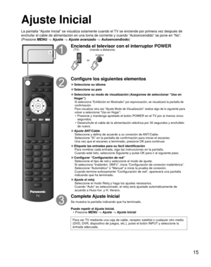 Page 1515
 Ajuste Inicial
La pantalla “Ajuste Inicial” se visualiza solamente cuando el TV se enciende por primera vez después de 
enchufar el cable de alimentación en una toma de corriente y cuando “\
Autoencendido” se pone en “No”. 
(Presione MENU 
--
> Ajuste --> Ajuste avanzado --> Autoencendiodo)
TV
POWER
OK
o
Encienda el televisor con el interruptor POWER
or
POWER
(mando a distancia)
(TV)
Configure los siguientes elementos
 
●Seleccione su  idioma
 
●Seleccione su país
 
● Seleccione su modo de...
