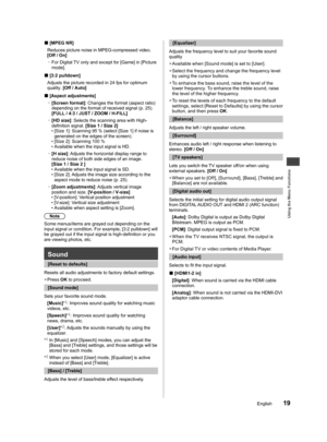 Page 20Using the Menu Functions
19English
tings.
om. It 
ng 
menu 
our 
ed) 
l or 
um / 
ff / 
o 
d 
ut 
  ■[MPEG NR]
Reduces picture noise in MPEG-compressed video. 
[Off / On]
  –
For Digital TV only and except for [Game] in [Picture 
mode].
  ■[3:2 pulldown]
Adjusts the picture recorded in 24 fps for optimum 
quality. [Off / Auto]
  ■[Aspect adjustments]
  –
[Screen format]: Changes the format (aspect ratio) 
depending on the format of received signal (p. 25). 
[FULL / 4:3 / JUST / ZOOM / H-FILL]
  –
[HD...