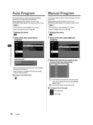 Page 23Auto Program | Manual Program
22English
  Auto Program
This function lets you retune and add all available 
channels to the channel list automatically.
  Before performing this function, be sure to set 
[ANTENNA/Cable signal] to the input you want to tune.
Note
  ●This functions is only available in T V mode.
  ●How to navigate the menu  (p. 18)
1 Display the menu
MENU
2 Select [TV], then select [Auto 
program]
Main Menu
Picture
Sound
Lock
TV
SetupANTENNA/Cable signal Antenna
Auto program AccessManual...