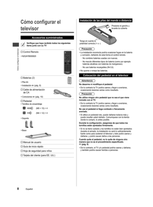 Page 8Cómo configurar el televisor
8Español
Cómo configurar el 
televisor
Accesorios suministrados
Verifique que haya recibido todos los siguientes 
ítems junto con su TV
 Control Remoto
  ●N2QAYB000820
 Baterías (2)
  ●Pila AA
  ●Instalación  (pág. 8)
 Cable de alimentación 
de CA
  ●Conexiones  (pág. 10)
  
Pedestal  ●Tornillos de ensamblaje
(M5 × 15) × 4
(M4 × 12) × 4
  ●Soporte
  ●Base
 Manual de usuario
 Guía de inicio rápido
 Hoja de seguridad para niños
 Tarjeta del cliente (para EE....