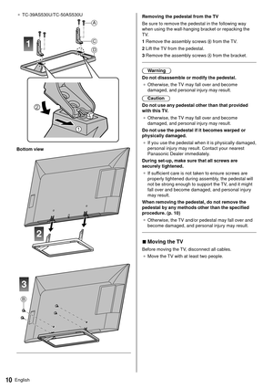 Page 1110English
  Removing the pedestal from the TV
 Be sure to remove the pedestal in the following way 
when using the wall-hanging bracket or repacking the 
TV.
 1  Remove the assembly screws 
 from the TV.
 2  Lift the TV from the pedestal.
 3  Remove the assembly screws 
 from the bracket.
 
 Warning
 Do not disassemble or modify the pedestal. ●   Otherwise, the TV may fall over and become 
damaged, and personal injury may result.
 Caution
 Do not use any pedestal other than that provided 
with this TV...