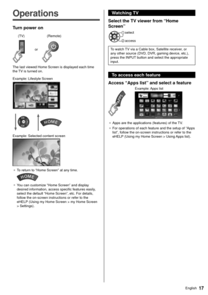 Page 1817English
  
Operations
 Turn power on
  or
 (Remote)
 (TV)
 The last viewed Home Screen is displayed each time 
the TV is turned on.
 Example: Lifestyle Screen
 
 Example: Selected content screen
 
● 
 To return to “Home Screen” at any time.
 
●  You can customize “Home Screen” and display 
desired information, access specific features easily
, 
select the default “Home Screen”, etc. For details, 
follow the on-screen instructions or refer to the 
eHELP (Using my Home Screen > my Home Screen 
>...