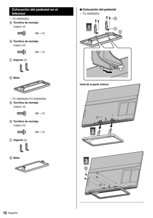 Page 1110Español
 
■ Colocación del pedestal
● 
 TC-40AS520U
 
1
A
CD
 
2
3
B
 Vista de la parte inferior
 
 
  Colocación del pedestal en el 
televisor
●   TC-40AS520U
 
   Tornillos de montaje    (negro) (4)
 
 M5 × 10
 
   Tornillos de montaje  
 (negro) (4)
 
 M4 × 12
 
   Soporte (2)
 
    Base
 
●   TC-39AS530U/TC-50AS530U
 
   Tornillos de montaje  
 (negro) (4)
 
 M5 × 15
 
   Tornillos de montaje  
 (negro) (4)
 
 M4 × 12
 
   Soporte (2)
 
    Base
  