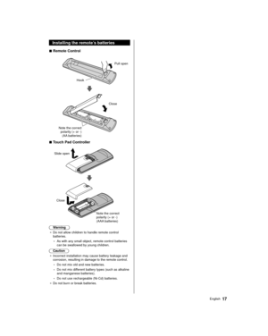 Page 1717English
 Installing the remote’s batteries
 
■ Remote Control
 
 Pull open
 Hook
 
 
 Note the correct  polarity (+ or -) (AA batteries)  Close
 
■ Touch Pad Controller
 
 Slide open
 
 
 Close
 Note the correct 
polarity (+ or -) 
(AAA batteries)
 Warning
●   Do not allow children to handle remote control 
batteries.
 • As with any small object, remote control batteries 
can be swallowed by young children.
 Caution
●   Incorrect installation may cause battery leakage and 
corrosion, resulting in...