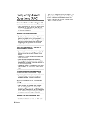 Page 2222English
  
Frequently Asked 
Questions (FAQ)
 How can I confirm that my TV is working properly?
 ●   The TV has a built-in Self Test. On the remote control, 
press MENU and scroll down and select HELP

 to 
access the TV SELF TEST. Run the test and follow 
the on screen instructions.
 
 Why doesn’t the remote control work?
  ●   Check that the batteries are fresh, are of the same 
type and are installed with the correct polarity (+ & -).
●   To operate other devices, such as changing channels 
when...