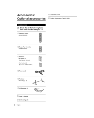 Page 88English
   Child safety sheet
 
   Product Registration Card (U.S.A.)
  
Accessories/
Optional accessories
 Accessories
  Check that all the following items 
have been included with your TV
 
   Remote Control
●  N2QAYB000925
 
 
   Touch Pad Controller
● 
 N2QBYA000004
 
 
   Batteries
●  AA Battery (2)
 (For Remote Control)
 
●  AAA Battery (2)
 (For 
Touch Pad Controller)
 
 
   Power cord
 
 
   Pedestal
●  Assembly (p. 9)
 
 
   3D Eyewear (2)
 
 
   Owner’s Manual
 
   Quick start guide...