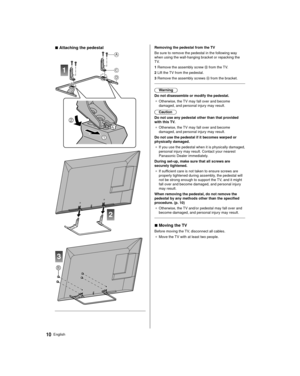 Page 1010English
  Removing the pedestal from the TV
 Be sure to remove the pedestal in the following way 
when using the wall-hanging bracket or repacking the 
TV.
 1  Remove the assembly screw 
 from the TV.
 2  Lift the TV from the pedestal.
 3  Remove the assembly screws 
 from the bracket.
 
 Warning
 Do not disassemble or modify the pedestal. ●   Otherwise, the TV may fall over and become 
damaged, and personal injury may result.
 Caution
 Do not use any pedestal other than that provided 
with this TV

....