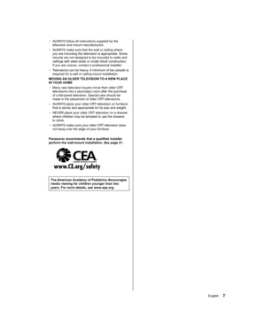 Page 7  • 
ALWAYS follow all instructions supplied by the 
television and mount manufacturers.
  • 
ALWAYS make sure that the wall or ceiling where 
you are mounting the television is appropriate. Some 
mounts are not designed to be mounted to walls and 
ceilings with steel studs or cinder block construction. 
If you are unsure, contact a professional installer.
  • 
Televisions can be heavy. A minimum of two people is 
required for a wall or ceiling mount installation.
  MOVING AN OLDER TELEVISION TO A NEW...