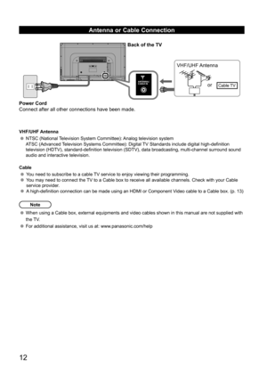 Page 1212
Antenna or Cable Connection
 
Back of the TV
VHF/UHF Antennaor
Cable TV
Power Cord
Connect after all other connections have been made.
VHF/UHF Antenna
NTSC (National Television System Committee): Analog television system
ATSC (Advanced Television Systems Committee): Digital TV Standards include digital high-definition 
television (HDTV), standard-definition television (SDTV), data broadcasting, multi-channel surround sound 
audio and interactive television.
Cable
You need to subscribe to a cable TV...