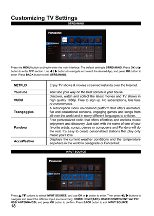 Page 1818
Customizing TV Settings
STREAMING
Press the MENU button to directly enter the main interface. The default setting is STREAMING. Press OK or  
button to enter APP section. Use 
 buttons to navigate and select the desired App, and press OK button to 
enter. Press BACK  button to exit STREAMING.
NETFLIX Enjoy TV shows & movies streamed instantly over the Internet.
YouTube YouTube your way on the best screen in your house.
VUDU Discover, watch and collect the latest movies and TV shows in 
high quality...