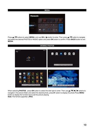 Page 19      19
MEDIA
Press  buttons to select MEDIA, and use OK or  button to enter. Then press  button to navigate 
and select the desired PHOTOS or MUSIC option and press OK button to confirm. Press BACK  button to exit 
MEDIA.
VIEWING PHOTOS
  
  
When selecting  PHOTOS,  press OK button to select the disk type to enter. Then use  buttons to 
navigate in the picture folder and select the desired photo, press 
 button to display the photo.Press  MENU 
button to display the function bar to set the picture...