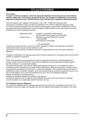 Page 66
  
   
 
 
FCC and IC STATEMENT
FCC Caution: 
To assure continued compliance, follow the attached installation instruct\
ions and use only shielded 
interface cables when connecting to peripheral devices. Any changes or modifications not expressly 
approved by Panasonic Corp. of North America could void the user's authority to operate this device.

This product is restricted to indoor use due to its operation in the 2.4\
00 to 2.4835 GHz frequency range. 
FCC and IC require this product to be used...