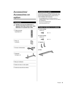 Page 55  Accessoires en option
 
Communiquez avec un détaillant Panasonic pour vous 
procurer les accessoires en option recommandés. Pour 
de plus amples renseignements, reportez-vous à la 
notice d’installation des accessoires.
  • 
Les renseignements sur le produit (numéro de 
modèle et date de mise en marché) sont sous réserve 
de modifications.
  • 
Pour plus de renseignements
  http://www.panasonic.com
 
  Fixation du téléviseur sur le piédestal
    Vis de montage
   (Noires) (4)
 
  M5 × 10
 
   Vis de...