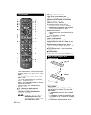 Page 62  Télécommande
 
 
               
             
  1
  2
  3
10  9   8   7   6   5   4
12 1120 19 18 17 16 15 14 13
27 26 25 24 23 22 21
  1 
Commute le paramétrage du rendu ambiophonique.
  2 
Met le téléviseur en marche ou hors marche (mode 
attente)
  3 
Pour utiliser la fonction de liste de canaux favoris
  4 
Affiche le menu.
  5 
Pour afficher ou retirer la bannière d’informations
  6 
Affiche la liste des applications.
  7 
Affiche le menu Options pour accéder aux fonctions 
spéciales (le cas...