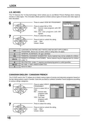 Page 1616
LOCK
The V-CHIP used in this TV allows you to block various types of movies and television programs based on
the two rating systems used in Canada. It also lets you block or unblock Canadian French programs according
to various ratings categories.
U.S. MOVIES
6
7
Press to select the rating.
CANADIAN ENGLISH / CANADIAN FRENCH
6Press to select VIEW E
PROGRAMS?.
Press to select NO or
YES.
NO : Cannot view
programs with
E signals.
YES : Can view
programs with
E signals. Press to select VIEW NR PROGRAMS?....