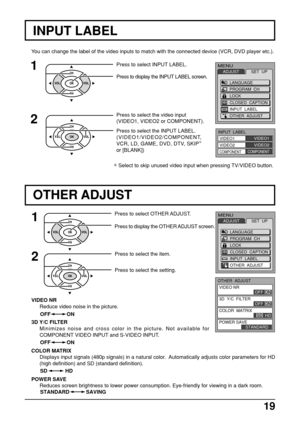 Page 1919
You can change the label of the video inputs to match with the connected device (VCR, DVD player etc.).
Press to select INPUT LABEL.
Press to display the INPUT LABEL screen.
1
2
Press to select the video input
(VIDEO1, VIDEO2 or COMPONENT).
Press to select the INPUT LABEL.
(VIDEO1/VIDEO2/COMPONENT,
VCR, LD, GAME, DVD, DTV, SKIP∗
or [BLANK])
∗ Select to skip unused video input when pressing TV/VIDEO button.
INPUT LABEL
Press to select OTHER ADJUST.
Press to display the OTHER ADJUST screen.1
Press to...